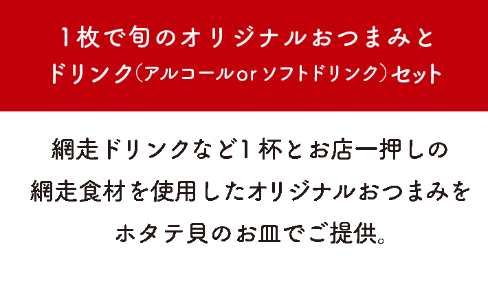 1枚で旬のおつまみとドリンク（アルコール・ソフトドリンク）セット / 網走ドリンク1杯とお店一押しの網走食材を使用した創作 おつまみをホタテ貝のお皿でご提供