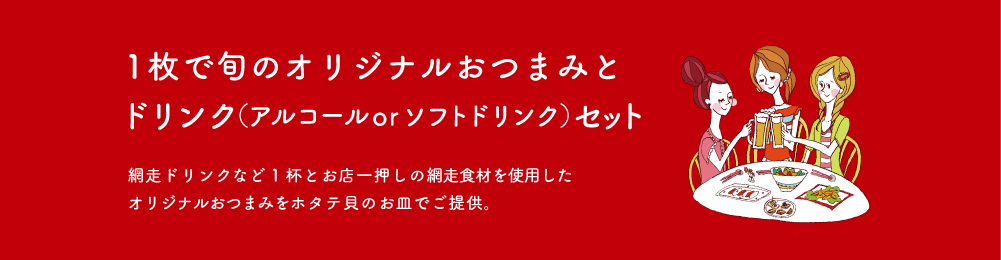 1枚で旬のオリジナルおつまみとドリンク（アルコールorソフトドリンク）セット / 網走ドリンクなど1杯とお店一押しの網走食材を使用した オリジナルおつまみをホタテ貝のお皿でご提供